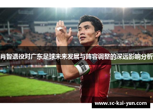 肖智退役对广东足球未来发展与阵容调整的深远影响分析