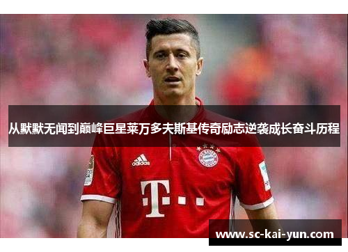 从默默无闻到巅峰巨星莱万多夫斯基传奇励志逆袭成长奋斗历程