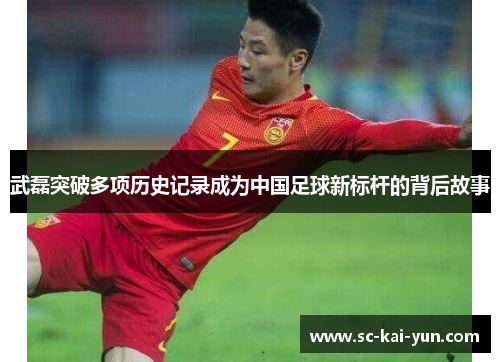 武磊突破多项历史记录成为中国足球新标杆的背后故事