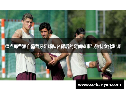 盘点那些源自葡萄牙足球队名背后的奇闻轶事与独特文化渊源