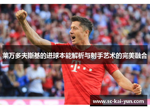 莱万多夫斯基的进球本能解析与射手艺术的完美融合