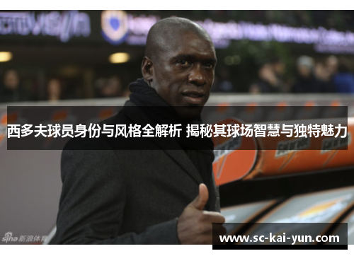西多夫球员身份与风格全解析 揭秘其球场智慧与独特魅力