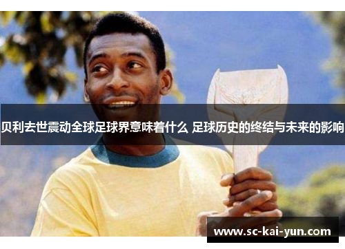 贝利去世震动全球足球界意味着什么 足球历史的终结与未来的影响