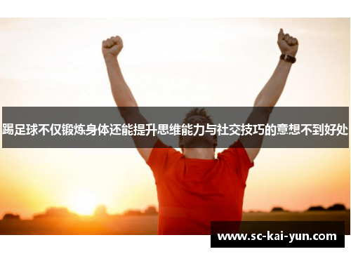 踢足球不仅锻炼身体还能提升思维能力与社交技巧的意想不到好处 踢足球不仅锻炼身体还能提升思维能力与社交技巧的意想不到好处