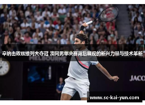 辛纳击败兹维列夫夺冠 澳网男单决赛背后展现的新兴力量与技术革新 辛纳击败兹维列夫夺冠 澳网男单决赛背后展现的新兴力量与技术革新