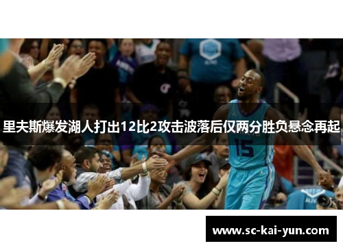 里夫斯爆发湖人打出12比2攻击波落后仅两分胜负悬念再起