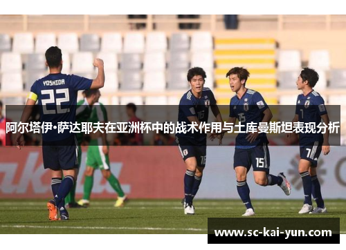 阿尔塔伊·萨达耶夫在亚洲杯中的战术作用与土库曼斯坦表现分析 阿尔塔伊·萨达耶夫在亚洲杯中的战术作用与土库曼斯坦表现分析