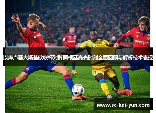 以库卢塞夫斯基欧联杯对阵阿根廷高光时刻全面回顾与解析技术表现