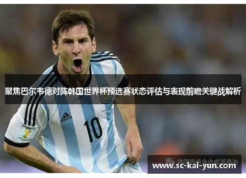 聚焦巴尔韦德对阵韩国世界杯预选赛状态评估与表现前瞻关键战解析