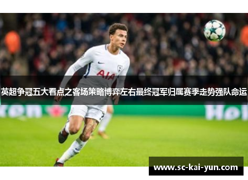 英超争冠五大看点之客场策略博弈左右最终冠军归属赛季走势强队命运
