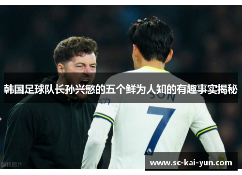 韩国足球队长孙兴慜的五个鲜为人知的有趣事实揭秘