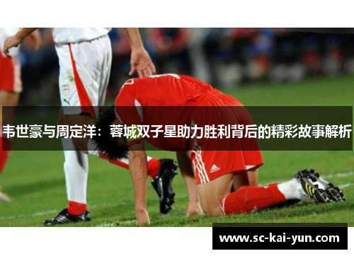 韦世豪与周定洋：蓉城双子星助力胜利背后的精彩故事解析