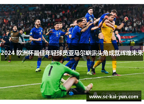2024 欧洲杯最佳年轻球员亚马尔崭露头角成就辉煌未来