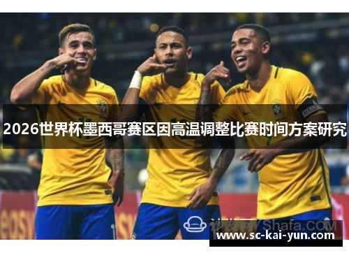 2026世界杯墨西哥赛区因高温调整比赛时间方案研究