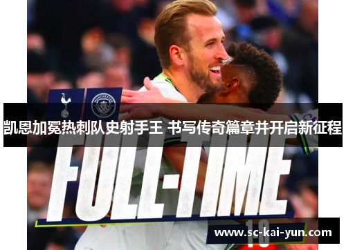 凯恩加冕热刺队史射手王 书写传奇篇章并开启新征程