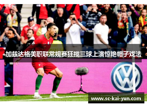 加兹达格美职联常规赛狂揽三球上演惊艳帽子戏法 加兹达格美职联常规赛狂揽三球上演惊艳帽子戏法