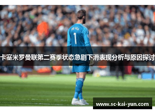 卡塞米罗曼联第二赛季状态急剧下滑表现分析与原因探讨 卡塞米罗曼联第二赛季状态急剧下滑表现分析与原因探讨