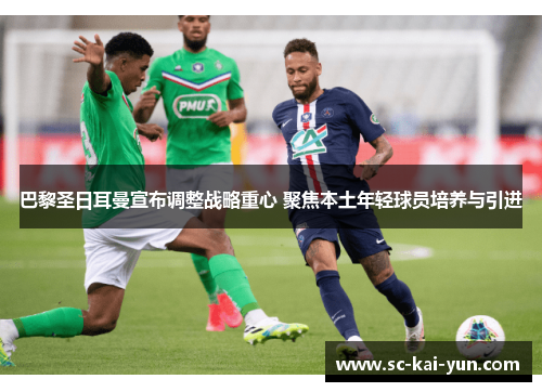 巴黎圣日耳曼宣布调整战略重心 聚焦本土年轻球员培养与引进 巴黎圣日耳曼宣布调整战略重心 聚焦本土年轻球员培养与引进