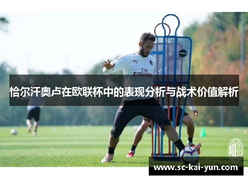 恰尔汗奥卢在欧联杯中的表现分析与战术价值解析 恰尔汗奥卢在欧联杯中的表现分析与战术价值解析