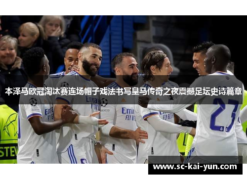 本泽马欧冠淘汰赛连场帽子戏法书写皇马传奇之夜震撼足坛史诗篇章