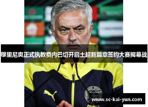 穆里尼奥正式执教费内巴切开启土超新篇章签约大赛揭幕战