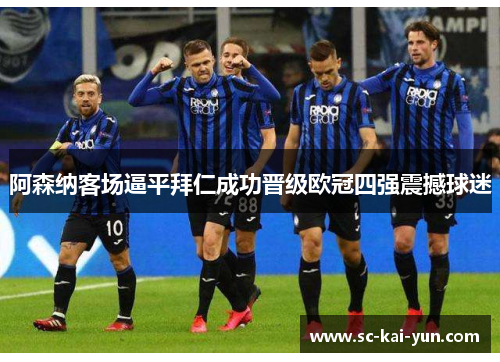 阿森纳客场逼平拜仁成功晋级欧冠四强震撼球迷