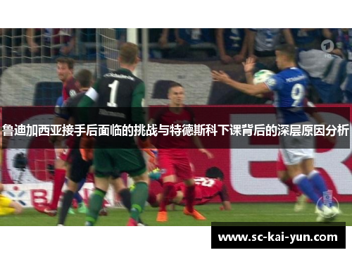 鲁迪加西亚接手后面临的挑战与特德斯科下课背后的深层原因分析
