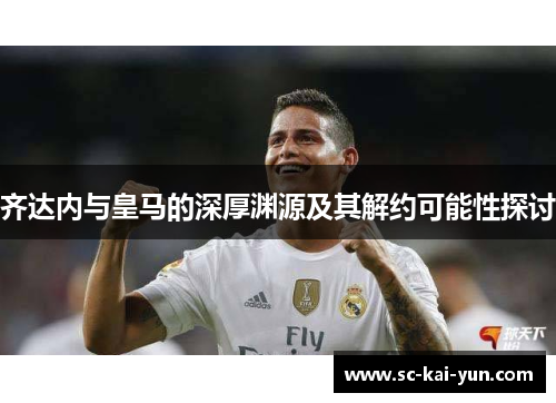 齐达内与皇马的深厚渊源及其解约可能性探讨