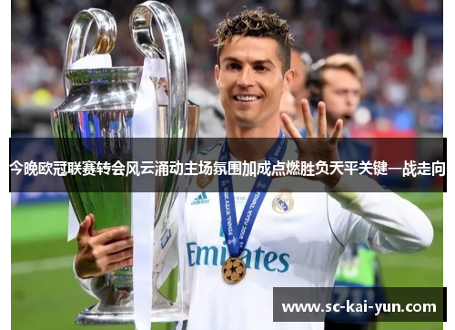今晚欧冠联赛转会风云涌动主场氛围加成点燃胜负天平关键一战走向 今晚欧冠联赛转会风云涌动主场氛围加成点燃胜负天平关键一战走向