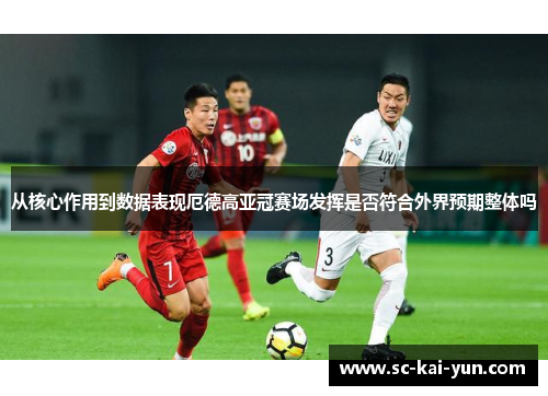 从核心作用到数据表现厄德高亚冠赛场发挥是否符合外界预期整体吗