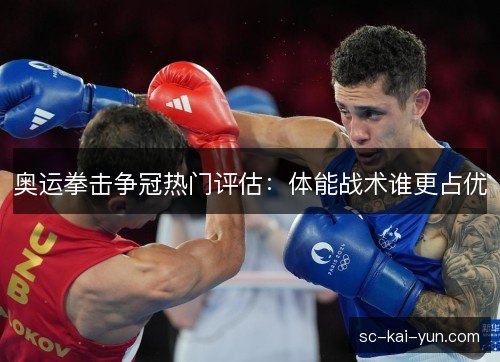 奥运拳击争冠热门评估:体能战术谁更占优 奥运拳击争冠热门评估:体能战术谁更占优